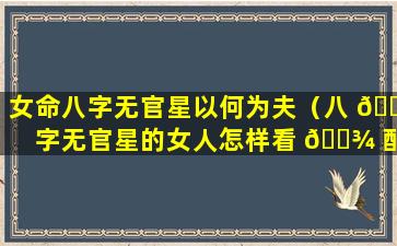 女命八字无官星以何为夫（八 🐕 字无官星的女人怎样看 🌾 配偶）